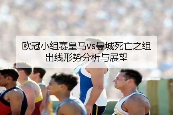 欧冠小组赛皇马vs曼城死亡之组 出线形势分析与展望