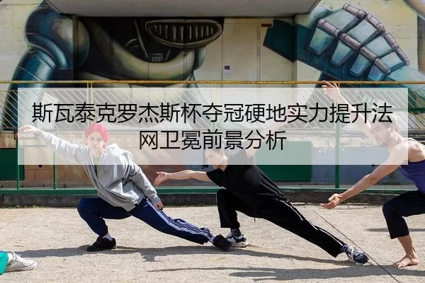斯瓦泰克罗杰斯杯夺冠硬地实力提升法网卫冕前景分析